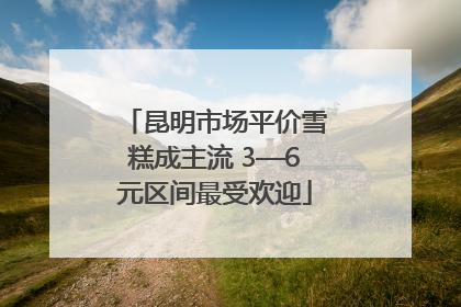 昆明市场平价雪糕成主流 3—6元区间最受欢迎